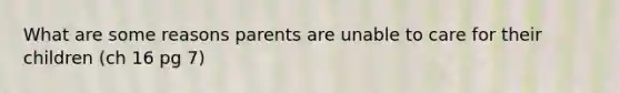 What are some reasons parents are unable to care for their children (ch 16 pg 7)