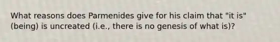 What reasons does Parmenides give for his claim that "it is" (being) is uncreated (i.e., there is no genesis of what is)?