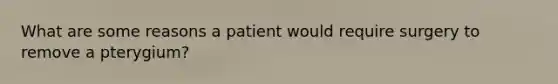 What are some reasons a patient would require surgery to remove a pterygium?