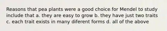 Reasons that pea plants were a good choice for Mendel to study include that a. they are easy to grow b. they have just two traits c. each trait exists in many diferent forms d. all of the above