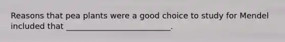 Reasons that pea plants were a good choice to study for Mendel included that __________________________.