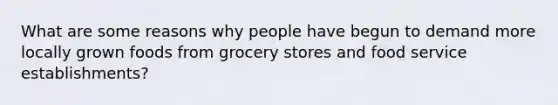 What are some reasons why people have begun to demand more locally grown foods from grocery stores and food service establishments?