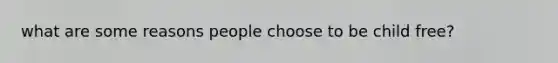 what are some reasons people choose to be child free?