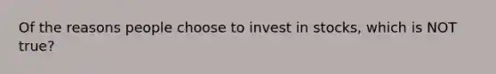 Of the reasons people choose to invest in stocks, which is NOT true?