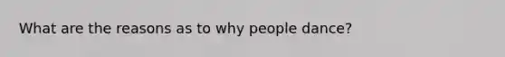 What are the reasons as to why people dance?