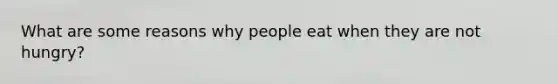 What are some reasons why people eat when they are not hungry?