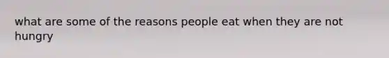 what are some of the reasons people eat when they are not hungry