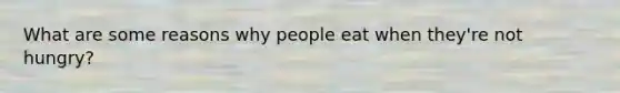 What are some reasons why people eat when they're not hungry?