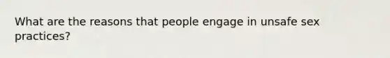 What are the reasons that people engage in unsafe sex practices?