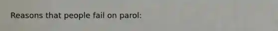 Reasons that people fail on parol: