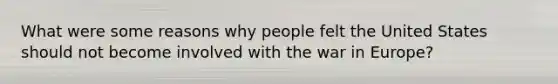 What were some reasons why people felt the United States should not become involved with the war in Europe?