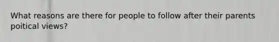 What reasons are there for people to follow after their parents poitical views?