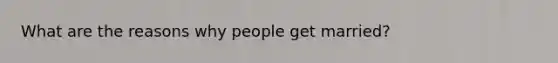 What are the reasons why people get married?