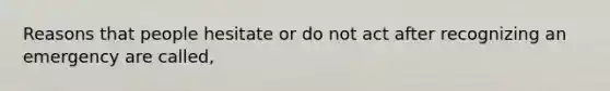 Reasons that people hesitate or do not act after recognizing an emergency are called,