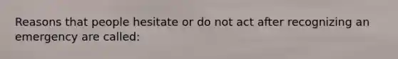 Reasons that people hesitate or do not act after recognizing an emergency are called: