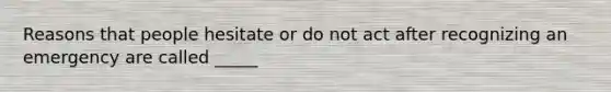 Reasons that people hesitate or do not act after recognizing an emergency are called _____