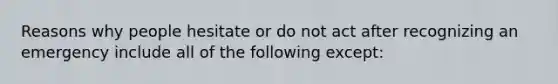 Reasons why people hesitate or do not act after recognizing an emergency include all of the following except: