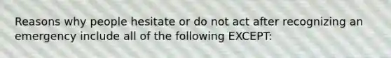 Reasons why people hesitate or do not act after recognizing an emergency include all of the following EXCEPT: