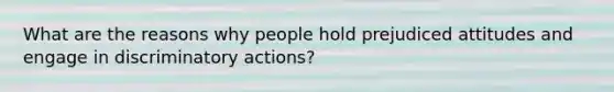 What are the reasons why people hold prejudiced attitudes and engage in discriminatory actions?​