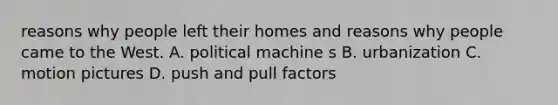 reasons why people left their homes and reasons why people came to the West. A. political machine s B. urbanization C. motion pictures D. push and pull factors