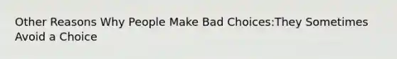 Other Reasons Why People Make Bad Choices:They Sometimes Avoid a Choice