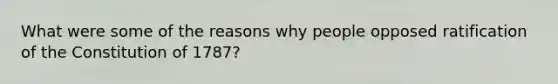 What were some of the reasons why people opposed ratification of the Constitution of 1787?