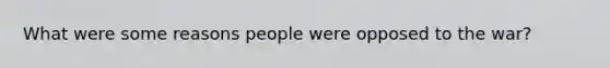 What were some reasons people were opposed to the war?