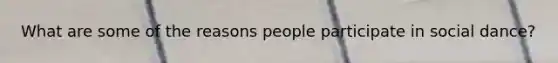 What are some of the reasons people participate in social dance?