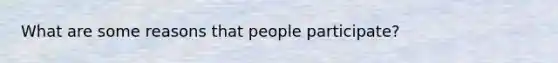 What are some reasons that people participate?