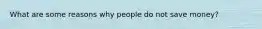 What are some reasons why people do not save money?