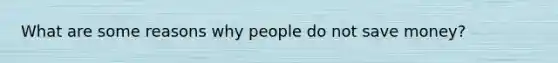 What are some reasons why people do not save money?