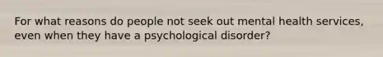 For what reasons do people not seek out mental health services, even when they have a psychological disorder?