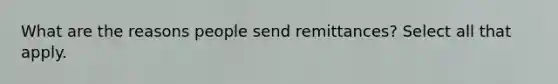 What are the reasons people send remittances? Select all that apply.