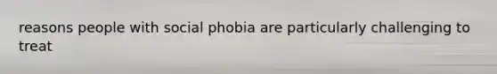 reasons people with social phobia are particularly challenging to treat