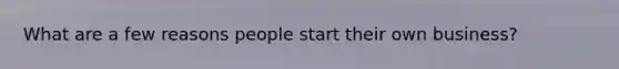 What are a few reasons people start their own business?