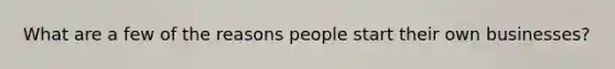 What are a few of the reasons people start their own businesses?