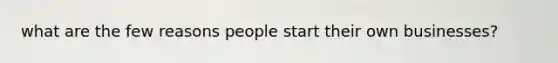 what are the few reasons people start their own businesses?