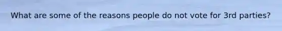 What are some of the reasons people do not vote for 3rd parties?