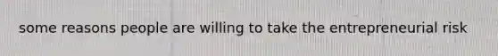 some reasons people are willing to take the entrepreneurial risk