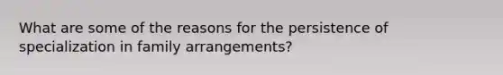 What are some of the reasons for the persistence of specialization in family arrangements?