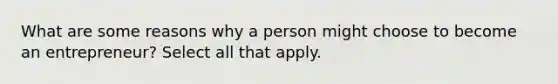 What are some reasons why a person might choose to become an entrepreneur? Select all that apply.