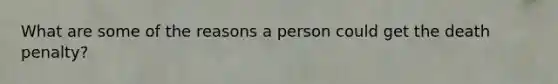 What are some of the reasons a person could get the death penalty?