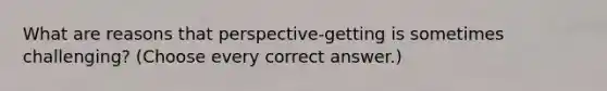 What are reasons that perspective-getting is sometimes challenging? (Choose every correct answer.)