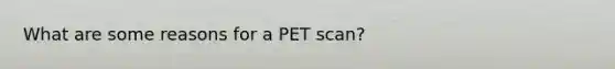 What are some reasons for a PET scan?