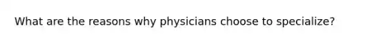 What are the reasons why physicians choose to specialize?