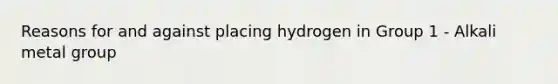 Reasons for and against placing hydrogen in Group 1 - Alkali metal group