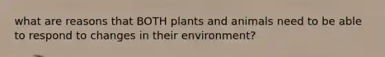 what are reasons that BOTH plants and animals need to be able to respond to changes in their environment?