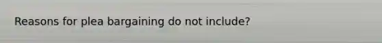Reasons for plea bargaining do not include?