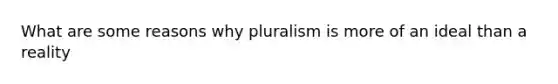 What are some reasons why pluralism is more of an ideal than a reality