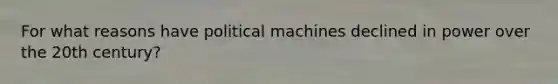 For what reasons have political machines declined in power over the 20th century?